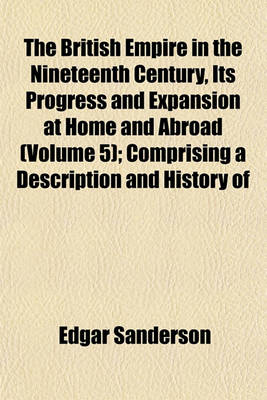 Book cover for The British Empire in the Nineteenth Century, Its Progress and Expansion at Home and Abroad (Volume 5); Comprising a Description and History of