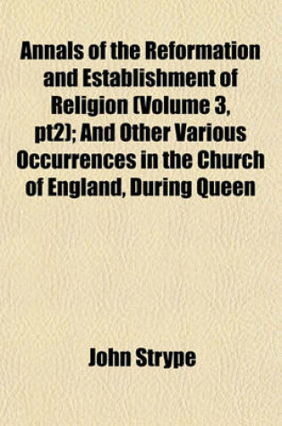 Cover of Annals of the Reformation and Establishment of Religion (Volume 3, Pt2); And Other Various Occurrences in the Church of England, During Queen