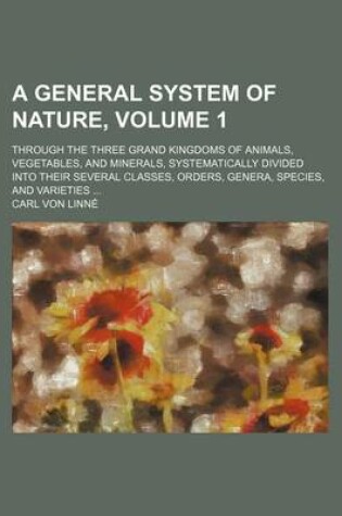 Cover of A General System of Nature, Volume 1; Through the Three Grand Kingdoms of Animals, Vegetables, and Minerals, Systematically Divided Into Their Sever