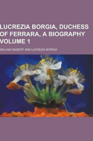 Cover of Lucrezia Borgia, Duchess of Ferrara, a Biography Volume 1