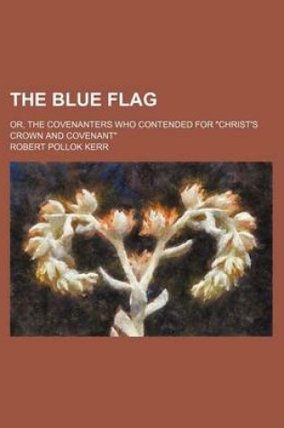 Cover of The Blue Flag; Or, the Covenanters Who Contended for "Christ's Crown and Covenant"