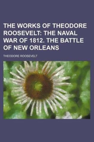 Cover of The Works of Theodore Roosevelt (Volume 9); The Naval War of 1812. the Battle of New Orleans