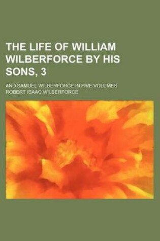 Cover of The Life of William Wilberforce by His Sons, 3; And Samuel Wilberforce in Five Volumes