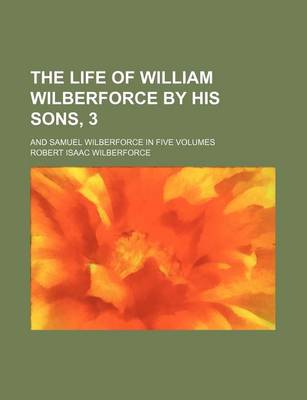 Book cover for The Life of William Wilberforce by His Sons, 3; And Samuel Wilberforce in Five Volumes