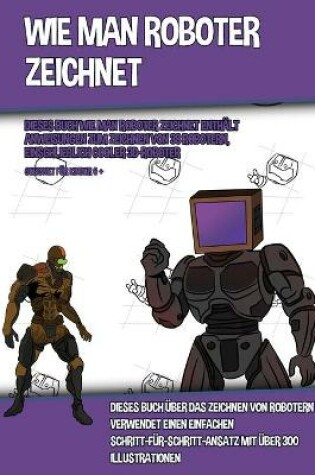 Cover of Wie Man Roboter Zeichnet (Dieses Buch Wie Man Roboter Zeichnet Enthält Anweisungen Zum Zeichnen Von 38 Robotern, Einschließlich Cooler 3D-Roboter)