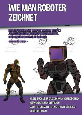 Book cover for Wie Man Roboter Zeichnet (Dieses Buch Wie Man Roboter Zeichnet Enthält Anweisungen Zum Zeichnen Von 38 Robotern, Einschließlich Cooler 3D-Roboter)