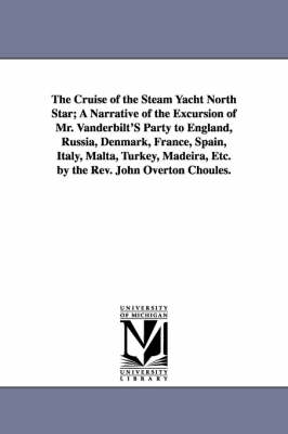 Book cover for The Cruise of the Steam Yacht North Star; A Narrative of the Excursion of Mr. Vanderbilt'S Party to England, Russia, Denmark, France, Spain, Italy, Malta, Turkey, Madeira, Etc. by the Rev. John Overton Choules.