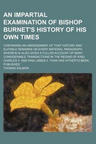 Cover of An Impartial Examination of Bishop Burnet's History of His Own Times; Containing an Abridgement of That History and Suitable Remarks on Every Material Paragraph. Wherein Is Also Given a Fuller Account of Many Considerable Transactions in the Reigns of Kin