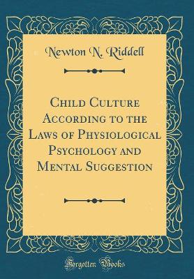 Book cover for Child Culture According to the Laws of Physiological Psychology and Mental Suggestion (Classic Reprint)