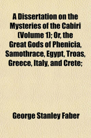 Cover of A Dissertation on the Mysteries of the Cabiri (Volume 1); Or, the Great Gods of Phenicia, Samothrace, Egypt, Troas, Greece, Italy, and Crete;