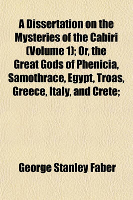 Book cover for A Dissertation on the Mysteries of the Cabiri (Volume 1); Or, the Great Gods of Phenicia, Samothrace, Egypt, Troas, Greece, Italy, and Crete;