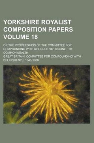 Cover of Yorkshire Royalist Composition Papers; Or the Proceedings of the Committee for Compounding with Delinquents During the Commonwealth Volume 18