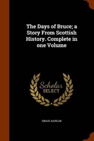 Cover of The Days of Bruce; A Story from Scottish History. Complete in One Volume