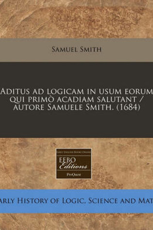 Cover of Aditus Ad Logicam in Usum Eorum Qui Primo Acadiam Salutant / Autore Samuele Smith. (1684)