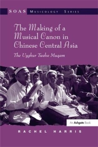 Cover of The Making of a Musical Canon in Chinese Central Asia: The Uyghur Twelve Muqam