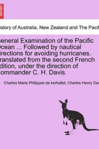 Cover of General Examination of the Pacific Ocean ... Followed by Nautical Directions for Avoiding Hurricanes. Translated from the Second French Edition, Under the Direction of Commander C. H. Davis.