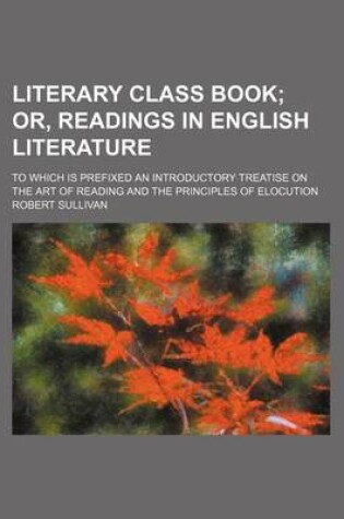 Cover of Literary Class Book; Or, Readings in English Literature. to Which Is Prefixed an Introductory Treatise on the Art of Reading and the Principles of Elocution