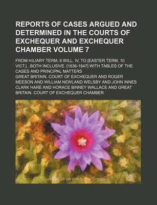 Book cover for Reports of Cases Argued and Determined in the Courts of Exchequer and Exchequer Chamber Volume 7; From Hiliary Term, 6 Will. IV, to [Easter Term, 10 Vict.]Both Inclusive. [1836-1847] with Tables of the Cases and Principal Matters