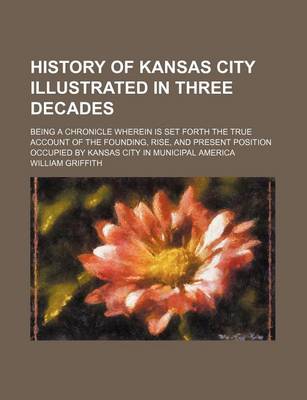 Book cover for History of Kansas City Illustrated in Three Decades; Being a Chronicle Wherein Is Set Forth the True Account of the Founding, Rise, and Present Position Occupied by Kansas City in Municipal America
