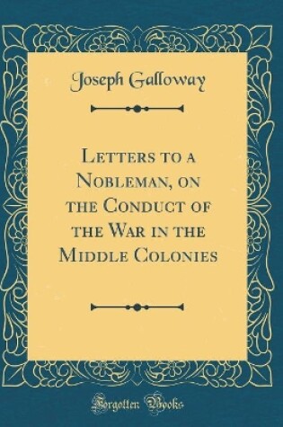 Cover of Letters to a Nobleman, on the Conduct of the War in the Middle Colonies (Classic Reprint)