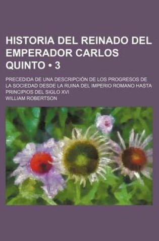 Cover of Historia del Reinado del Emperador Carlos Quinto (3); Precedida de Una Descripcion de Los Progresos de La Sociedad Desde La Ruina del Imperio Romano Hasta Principios del Siglo XVI