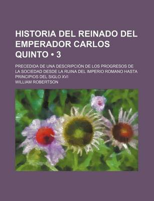 Book cover for Historia del Reinado del Emperador Carlos Quinto (3); Precedida de Una Descripcion de Los Progresos de La Sociedad Desde La Ruina del Imperio Romano Hasta Principios del Siglo XVI