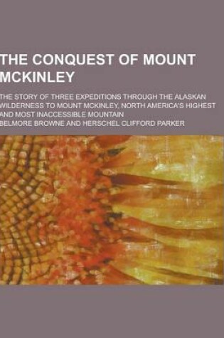 Cover of The Conquest of Mount McKinley; The Story of Three Expeditions Through the Alaskan Wilderness to Mount McKinley, North America's Highest and Most Inac