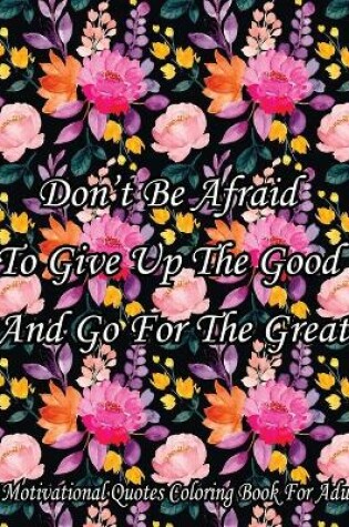Cover of Don't Be Afraid To Give Up The Good And Go For The Great. A Motivational Quotes Coloring Book For Adult