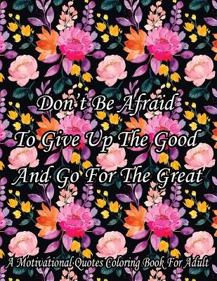 Book cover for Don't Be Afraid To Give Up The Good And Go For The Great. A Motivational Quotes Coloring Book For Adult