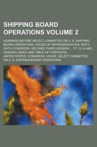 Cover of Shipping Board Operations; Hearings Before Select Committee on U. S. Shipping Board Operations, House of Representatives, Sixty-Sixth Congress, Second[-Third] Session ... PT. 1[-14 and General Index and Table of Contents] Volume 2