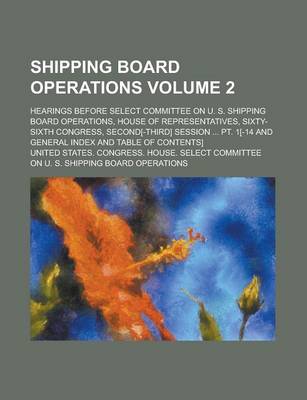 Book cover for Shipping Board Operations; Hearings Before Select Committee on U. S. Shipping Board Operations, House of Representatives, Sixty-Sixth Congress, Second[-Third] Session ... PT. 1[-14 and General Index and Table of Contents] Volume 2