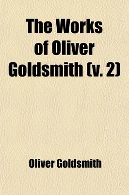 Book cover for The Works of Oliver Goldsmith (Volume 2); Poems. Plays the Good-Natured Man, She Stoops to Conquer, the Bee, the Cock-Lane Ghost