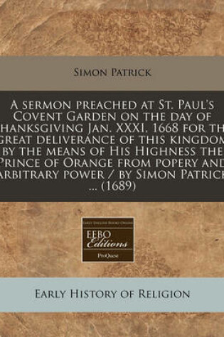 Cover of A Sermon Preached at St. Paul's Covent Garden on the Day of Thanksgiving Jan. XXXI, 1668 for the Great Deliverance of This Kingdom by the Means of His Highness the Prince of Orange from Popery and Arbitrary Power / By Simon Patrick ... (1689)