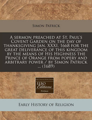 Book cover for A Sermon Preached at St. Paul's Covent Garden on the Day of Thanksgiving Jan. XXXI, 1668 for the Great Deliverance of This Kingdom by the Means of His Highness the Prince of Orange from Popery and Arbitrary Power / By Simon Patrick ... (1689)