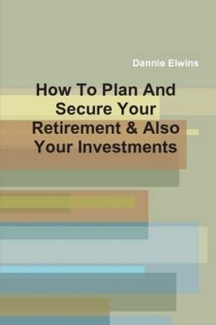 Cover of How To Plan And Secure Your Retirement & Also Your Investments