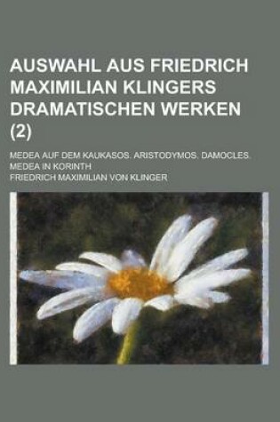 Cover of Auswahl Aus Friedrich Maximilian Klingers Dramatischen Werken; Medea Auf Dem Kaukasos. Aristodymos. Damocles. Medea in Korinth (2 )