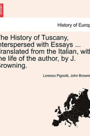 Cover of The History of Tuscany, Interspersed with Essays ... Translated from the Italian, with the Life of the Author, by J. Browning.