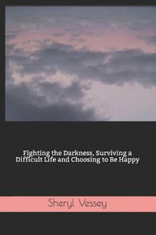 Cover of Fighting the Darkness, Surviving a Difficult Life and Choosing to Be Happy