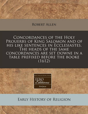 Book cover for Concordances of the Holy Prouerbs of King Salomon and of His Like Sentences in Ecclesiastes. the Heads of the Same Concordances Are Set Downe in a Table Prefixed Before the Booke (1612)