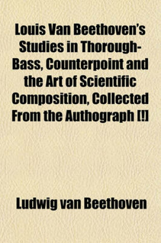 Cover of Louis Van Beethoven's Studies in Thorough-Bass, Counterpoint and the Art of Scientific Composition, Collected from the Authograph [!]