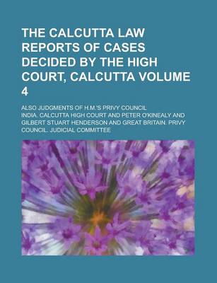 Book cover for The Calcutta Law Reports of Cases Decided by the High Court, Calcutta; Also Judgments of H.M.'s Privy Council Volume 4