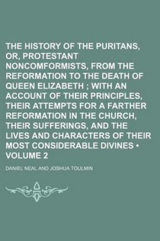 Cover of The History of the Puritans, Or, Protestant Noncomformists, from the Reformation to the Death of Queen Elizabeth (Volume 2); With an Account of Their Principles, Their Attempts for a Farther Reformation in the Church, Their Sufferings, and the Lives and Charac