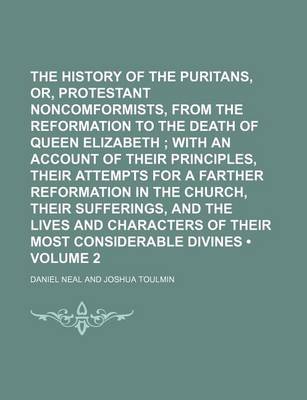 Book cover for The History of the Puritans, Or, Protestant Noncomformists, from the Reformation to the Death of Queen Elizabeth (Volume 2); With an Account of Their Principles, Their Attempts for a Farther Reformation in the Church, Their Sufferings, and the Lives and Charac