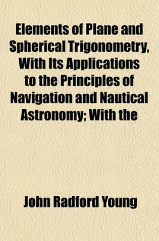 Cover of Elements of Plane and Spherical Trigonometry, with Its Applications to the Principles of Navigation and Nautical Astronomy; With the