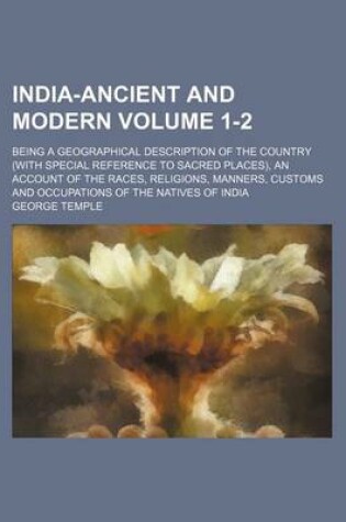 Cover of India-Ancient and Modern Volume 1-2; Being a Geographical Description of the Country (with Special Reference to Sacred Places), an Account of the Races, Religions, Manners, Customs and Occupations of the Natives of India