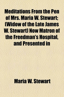 Book cover for Meditations from the Pen of Mrs. Maria W. Stewart; (Widow of the Late James W. Stewart) Now Matron of the Freedman's Hospital, and Presented in 1832 to the First African Baptist Church and Society of Boston, Mass