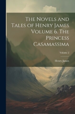 Cover of The Novels and Tales of Henry James Volume 6. The Princess Casamassima; Volume 2