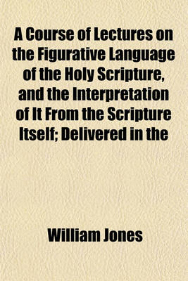 Book cover for A Course of Lectures on the Figurative Language of the Holy Scripture, and the Interpretation of It from the Scripture Itself; Delivered in the