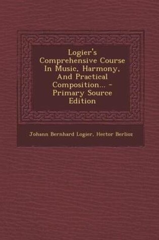 Cover of Logier's Comprehensive Course in Music, Harmony, and Practical Composition... - Primary Source Edition