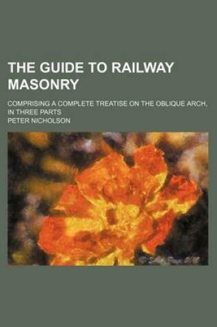 Cover of The Guide to Railway Masonry; Comprising a Complete Treatise on the Oblique Arch, in Three Parts